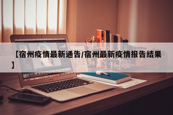 【宿州疫情最新通告/宿州最新疫情报告结果】