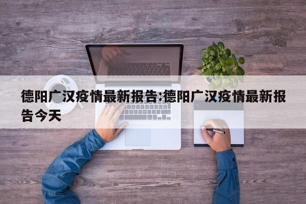 德阳广汉疫情最新报告:德阳广汉疫情最新报告今天