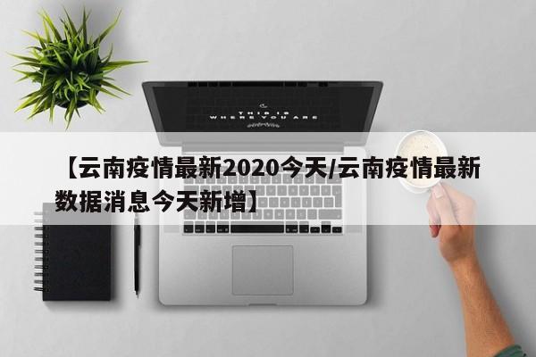 【云南疫情最新2020今天/云南疫情最新数据消息今天新增】