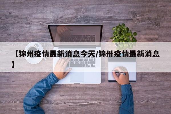 【锦州疫情最新消息今天/锦卅疫情最新消息】