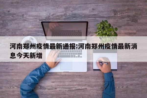 河南郑州疫情最新通报:河南郑州疫情最新消息今天新增
