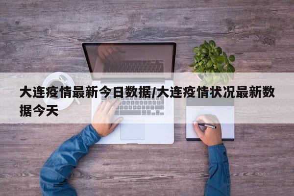 大连疫情最新今日数据/大连疫情状况最新数据今天
