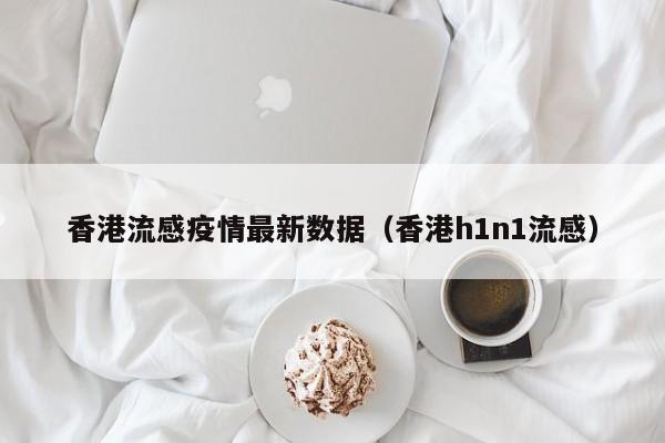 香港流感疫情最新数据（香港h1n1流感）