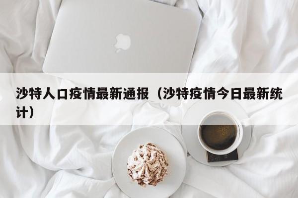 沙特人口疫情最新通报（沙特疫情今日最新统计）