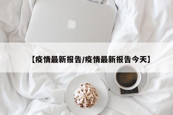 【疫情最新报告/疫情最新报告今天】