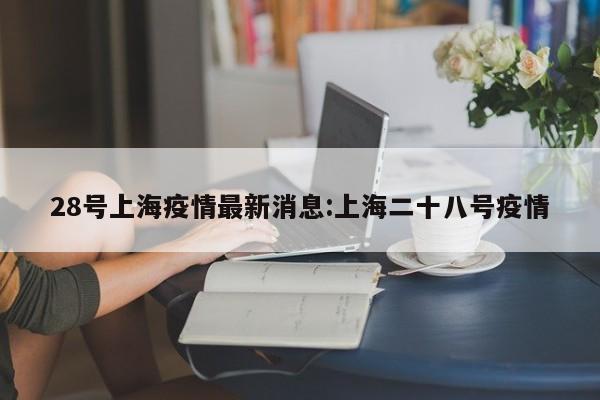 28号上海疫情最新消息:上海二十八号疫情