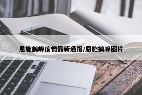 恩施鹤峰疫情最新通报/恩施鹤峰图片