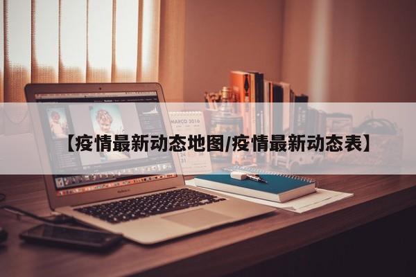 【疫情最新动态地图/疫情最新动态表】