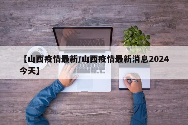 【山西疫情最新/山西疫情最新消息2024今天】
