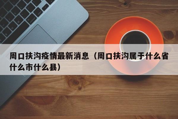 周口扶沟疫情最新消息（周口扶沟属于什么省什么市什么县）