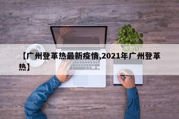 【广州登革热最新疫情,2021年广州登革热】