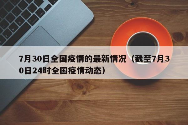 7月30日全国疫情的最新情况（截至7月30日24时全国疫情动态）
