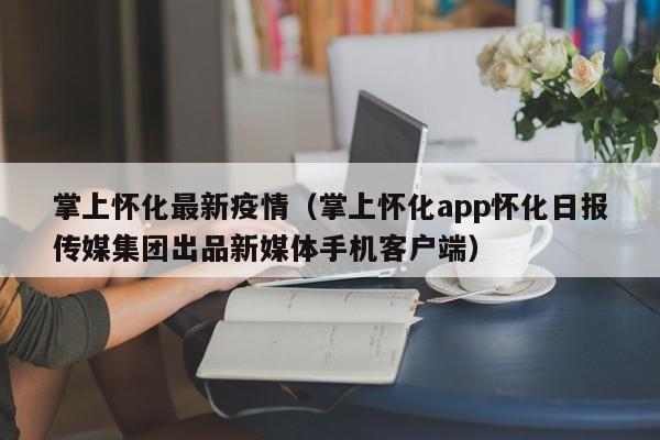 掌上怀化最新疫情（掌上怀化app怀化日报传媒集团出品新媒体手机客户端）