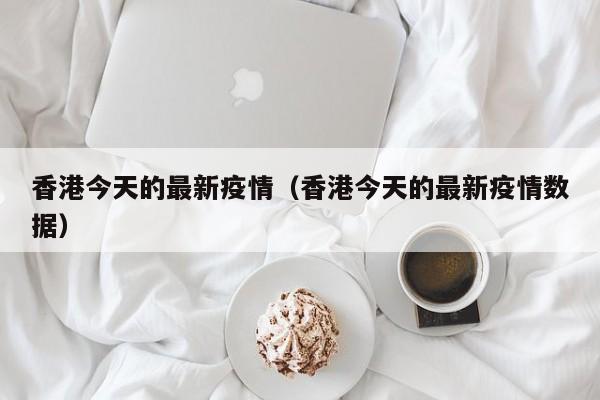 香港今天的最新疫情（香港今天的最新疫情数据）