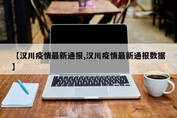 【汉川疫情最新通报,汉川疫情最新通报数据】