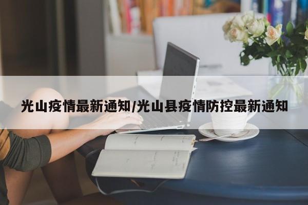 光山疫情最新通知/光山县疫情防控最新通知