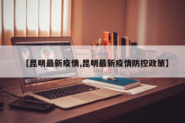 【昆明最新疫情,昆明最新疫情防控政策】
