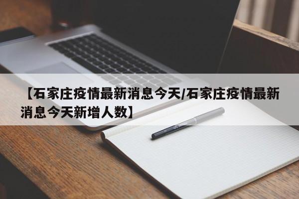 【石家庄疫情最新消息今天/石家庄疫情最新消息今天新增人数】