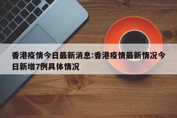 香港疫情今日最新消息:香港疫情最新情况今日新增7例具体情况