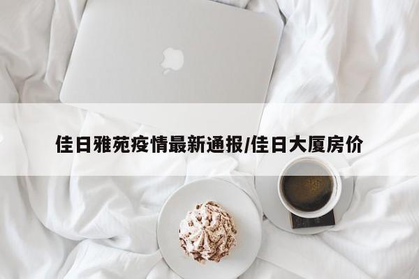 佳日雅苑疫情最新通报/佳日大厦房价