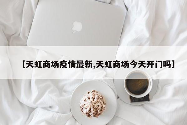 【天虹商场疫情最新,天虹商场今天开门吗】