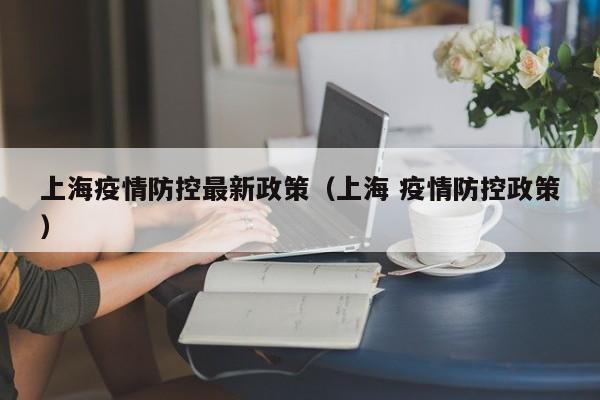 上海疫情防控最新政策（上海 疫情防控政策）