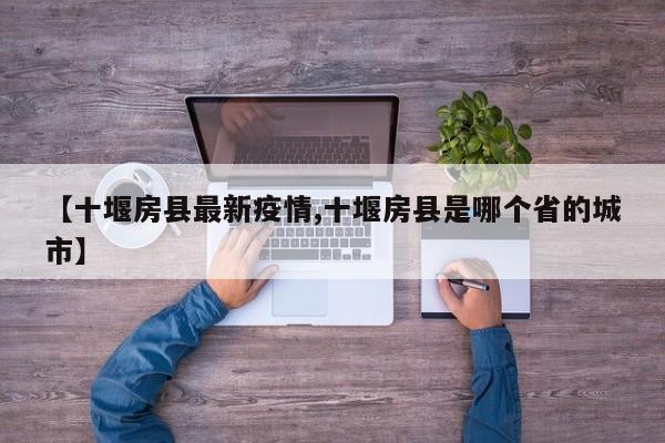 【十堰房县最新疫情,十堰房县是哪个省的城市】