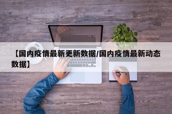 【国内疫情最新更新数据/国内疫情最新动态数据】