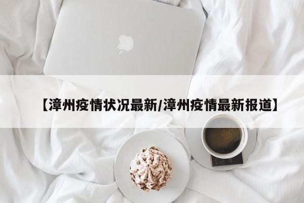 【漳州疫情状况最新/漳州疫情最新报道】