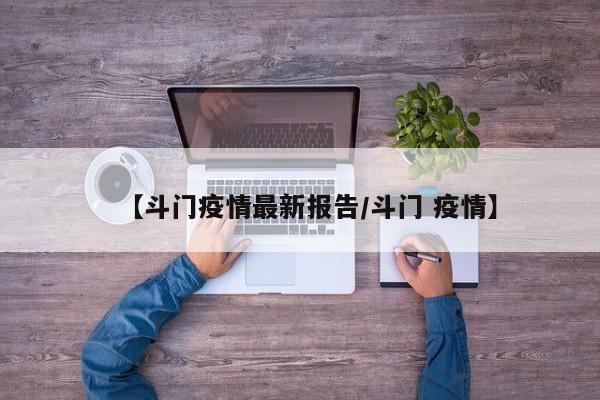 【斗门疫情最新报告/斗门 疫情】