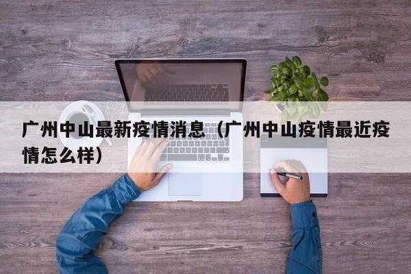 广州中山最新疫情消息（广州中山疫情最近疫情怎么样）