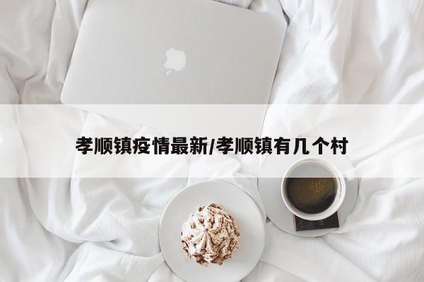 孝顺镇疫情最新/孝顺镇有几个村