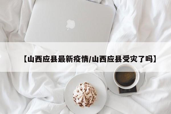 【山西应县最新疫情/山西应县受灾了吗】