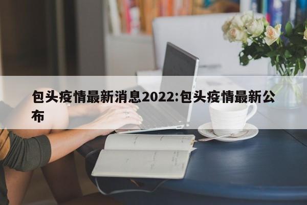 包头疫情最新消息2022:包头疫情最新公布
