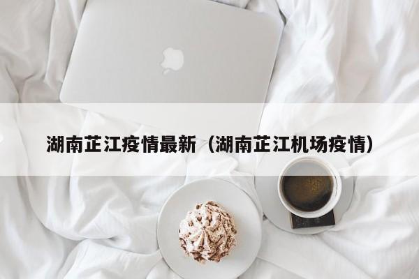 湖南芷江疫情最新（湖南芷江机场疫情）