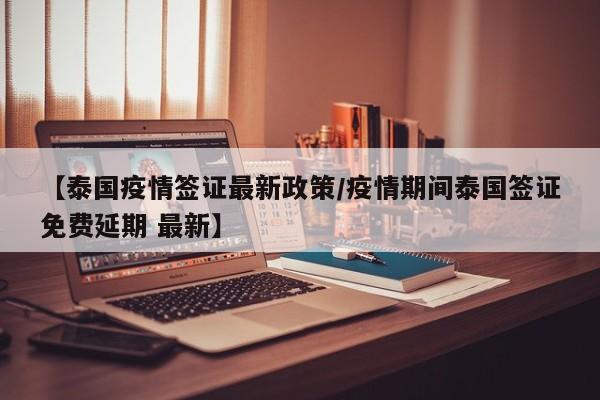 【泰国疫情签证最新政策/疫情期间泰国签证免费延期 最新】