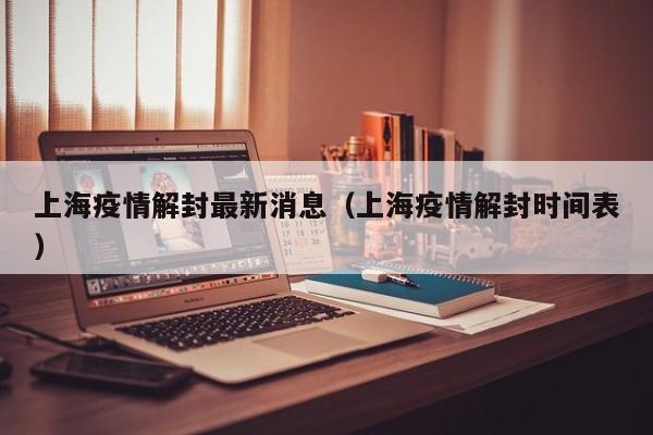 上海疫情解封最新消息（上海疫情解封时间表）