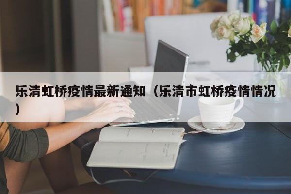 乐清虹桥疫情最新通知（乐清市虹桥疫情情况）