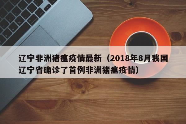 辽宁非洲猪瘟疫情最新（2018年8月我国辽宁省确诊了首例非洲猪瘟疫情）