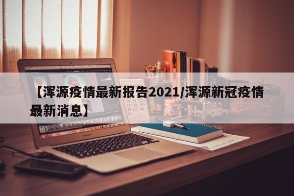 【浑源疫情最新报告2021/浑源新冠疫情最新消息】