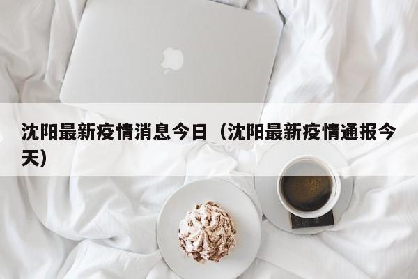 沈阳最新疫情消息今日（沈阳最新疫情通报今天）