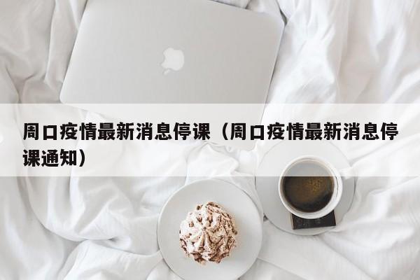 周口疫情最新消息停课（周口疫情最新消息停课通知）