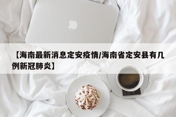【海南最新消息定安疫情/海南省定安县有几例新冠肺炎】