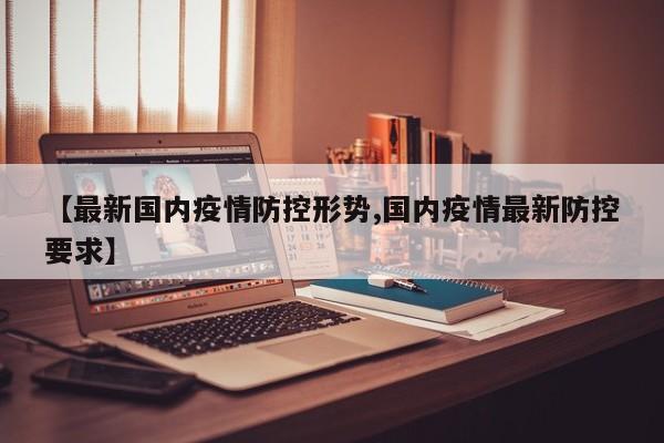 【最新国内疫情防控形势,国内疫情最新防控要求】