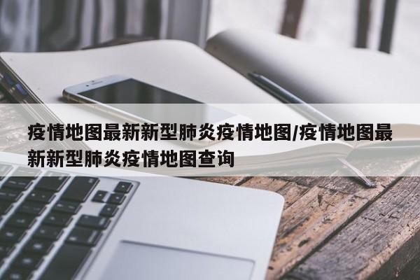 疫情地图最新新型肺炎疫情地图/疫情地图最新新型肺炎疫情地图查询