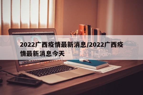 2022广西疫情最新消息/2022广西疫情最新消息今天