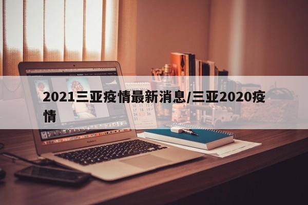 2021三亚疫情最新消息/三亚2020疫情