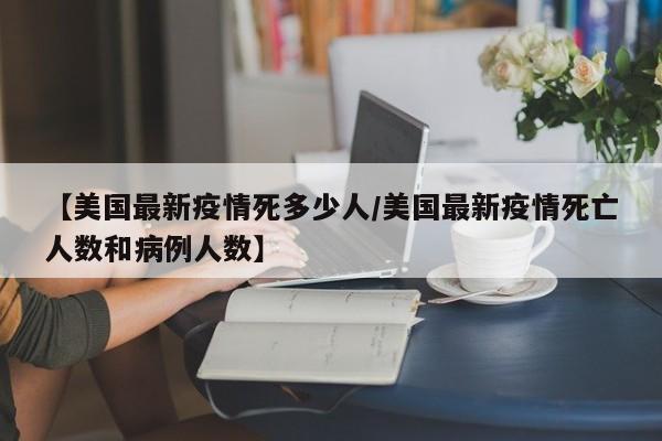 【美国最新疫情死多少人/美国最新疫情死亡人数和病例人数】