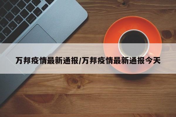 万邦疫情最新通报/万邦疫情最新通报今天