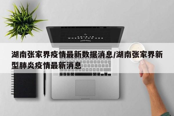 湖南张家界疫情最新数据消息/湖南张家界新型肺炎疫情最新消息